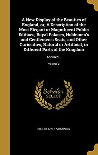A New Display Of The Beauties Of England, Or, A Description Of The Most Elegant Or Magnificent Public Edifices, Royal Palaces, Noblemen's And Gentlemen's Seats, And Other Curiosities, Natural Or Artificial, In Different Parts Of The Kingdom