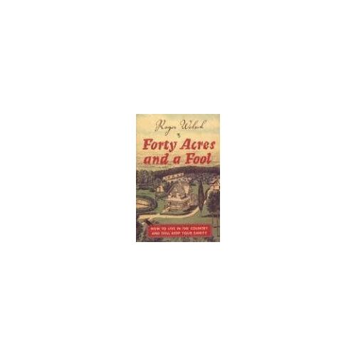 Forty Acres And A Fool : How To Live In The Country And Still Keep Your Sanity