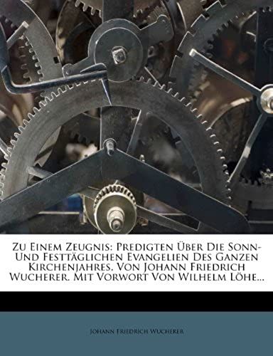 Zu Einem Zeugnis: Predigten Über Die Sonn- Und Festtäglichen Evangelien Des Ganzen Kirchenjahres. Von Johann Friedrich Wucherer. Mit Vorwort Von Wilhelm Löhe... (German Edition)