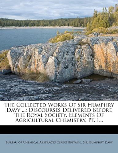 The Collected Works Of Sir Humphry Davy ...: Discourses Delivered Before The Royal Society. Elements Of Agricultural Chemistry, Pt. I...