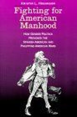 Fighting For American Manhood : How Gender Politics Provoked The Spanish-American And Philippine-American Wars Yale Historical Publications Series