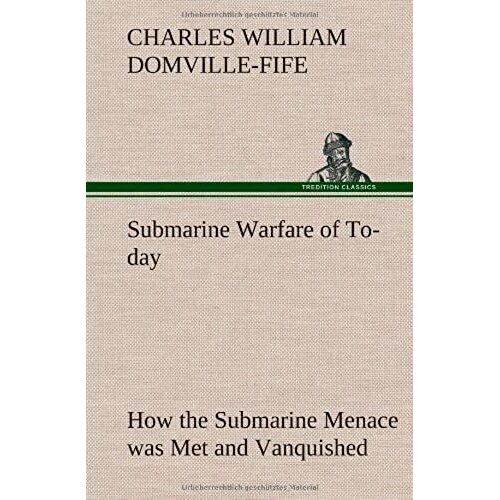 Submarine Warfare Of To-Day How The Submarine Menace Was Met And Vanquished, With Descriptions Of The Inventions And Devices Used, Fast Boats, Mystery Ships