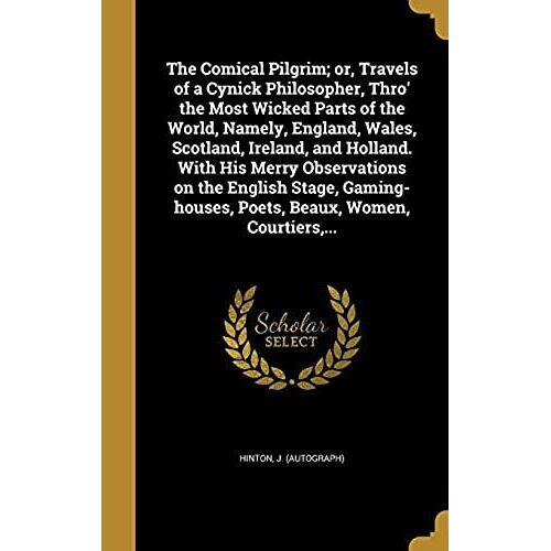 The Comical Pilgrim; Or, Travels Of A Cynick Philosopher, Thro' The Most Wicked Parts Of The World, Namely, England, Wales, Scotland, Ireland, And ... Poets, Beaux, Women, Courtiers, ...