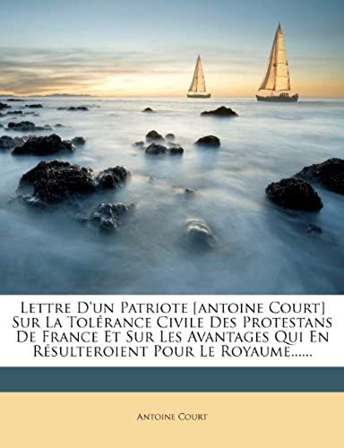 Lettre D'un Patriote [Antoine Court] Sur La Tolerance Civile Des Protestans De France Et Sur Les Avantages Qui En Resulteroient Pour Le Royaume...... (French Edition)
