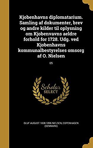 Kjobenhavns Diplomatarium. Samling Af Dokumenter, Brev Og Andre Kilder Til Oplysning Om Kjobenvavns Aeldre Forhold For 1728. Udg. Ved Kjobenhavns ... Omsorg Af O. Nielsen; 05 (Danish Edition)
