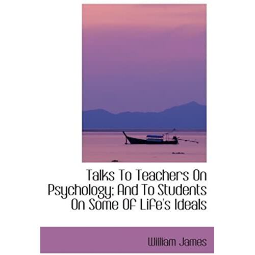 Talks To Teachers On Psychology; And To Students On Some Of Life's Ideals