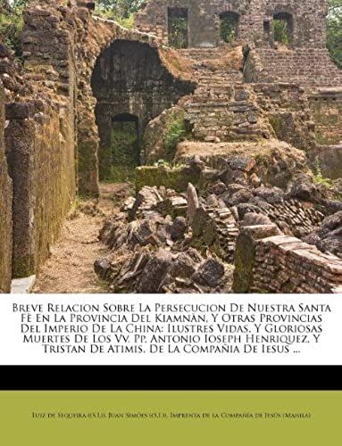 Breve Relacion Sobre La Persecucion De Nuestra Santa Fè En La Provincia Del Kiamnàn, Y Otras Provincias Del Imperio De La China: Ilustres Vidas, Y ... De La Compañia De Iesus . (Spanish Edition)