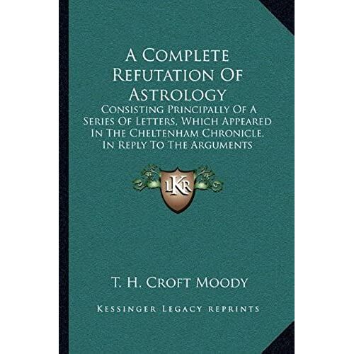 A Complete Refutation Of Astrology: Consisting Principally Of A Series Of Letters, Which Appeared In The Cheltenham Chronicle, In Reply To The Arguments Of Lieutenant Morrison And Others (1838)