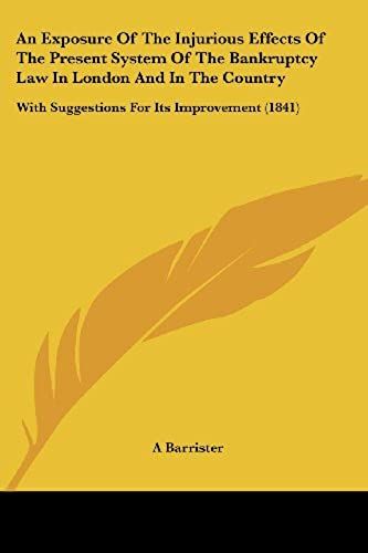 An Exposure Of The Injurious Effects Of The Present System Of The Bankruptcy Law In London And In The Country: With Suggestions For Its Improvement (1841)