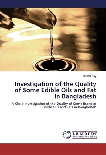 Investigation Of The Quality Of Some Edible Oils And Fat In Bangladesh: A Close Investigation Of The Quality Of Some Branded Edible Oils And Fats In Bangladesh