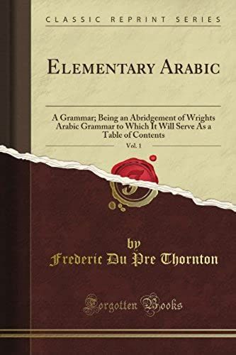 Elementary Arabic: A Grammar; Being An Abridgement Of Wright's Arabic Grammar To Which It Will Serve As A Table Of Contents, Vol. 1 (Classic Reprint)