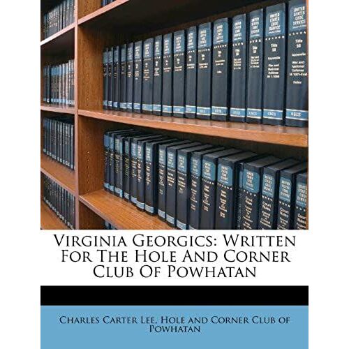 Virginia Georgics: Written For The Hole And Corner Club Of Powhatan