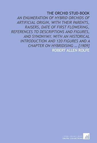 The Orchid Stud-Book: An Enumeration Of Hybrid Orchids Of Artificial Origin, With Their Parents, Raisers, Date Of First Flowering, References To ... Figures And A Chapter On Hybridising ... [1909]