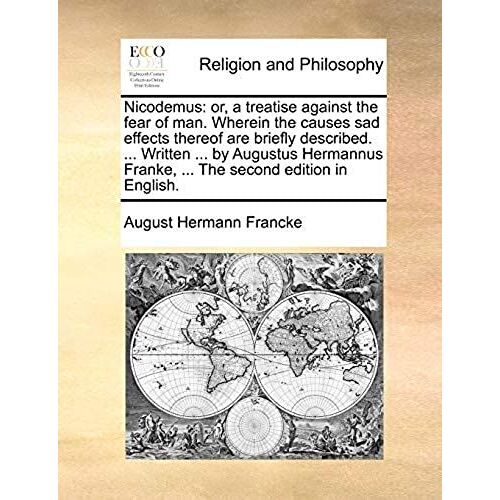 Nicodemus: Or, A Treatise Against The Fear Of Man. Wherein The Causes Sad Effects Thereof Are Briefly Described. ... Written ... By Augustus Hermannus Franke, ... The Second Edition In English.