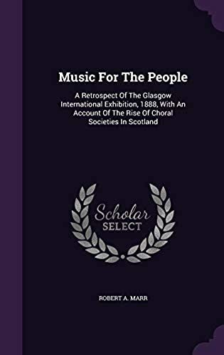 Music For The People: A Retrospect Of The Glasgow International Exhibition, 1888, With An Account Of The Rise Of Choral Societies In Scotlan