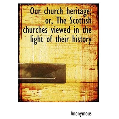 Our Church Heritage; Or, The Scottish Churches Viewed In The Light Of Their History