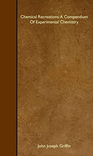 Chemical Recreations: A Compendium Of Experimental Chemistry