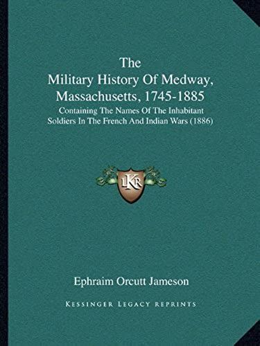 The Military History Of Medway, Massachusetts, 1745-1885: Containing The Names Of The Inhabitant Soldiers In The French And Indian Wars (1886)