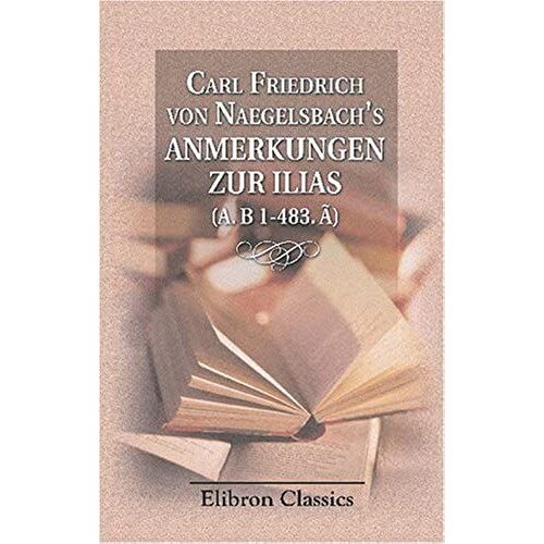 Carl Friedrich Von Naegelsbach's Anmerkungen Zur Ilias (A. B 1-483. Ã): Nebst Einigen Exkursen. Ein Hülfsbuch Für Das Verständnis Des Dichters Überhaupt (German Edition)