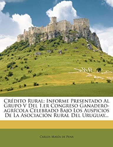 Crédito Rural: Informe Presentado Al Grupo V Del 1.Er Congreso Ganadero-Agrícola Celebrado Bajo Los Auspicios De La Asociación Rural Del Uruguay... (Spanish Edition)