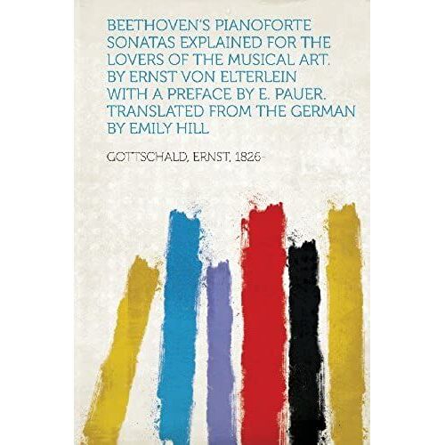 Beethoven's Pianoforte Sonatas Explained For The Lovers Of The Musical Art. By Ernst Von Elterlein With A Preface By E. Pauer. Translated From The Ger
