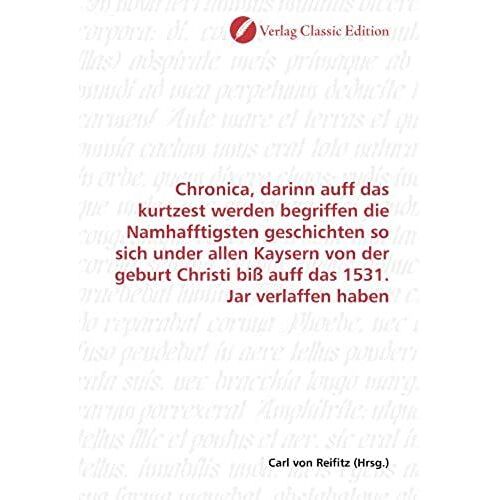 Chronica, Darinn Auff Das Kurtzest Werden Begriffen Die Namhafftigsten Geschichten So Sich Under Allen Kaysern Von Der Geburt Christi Biß Auff Das 1531. Jar Verlaffen Haben (German Edition)