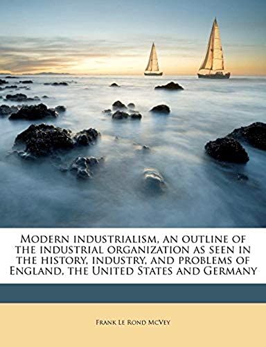 Modern Industrialism, An Outline Of The Industrial Organization As Seen In The History, Industry, And Problems Of England, The United States And Germany
