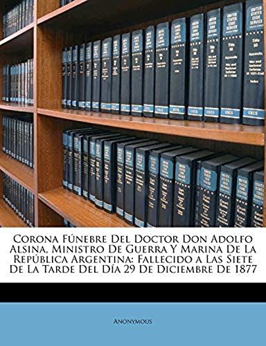 Corona Fúnebre Del Doctor Don Adolfo Alsina, Ministro De Guerra Y Marina De La República Argentina: Fallecido A Las Siete De La Tarde Del Día 29 De Diciembre De 1877 (Spanish Edition)