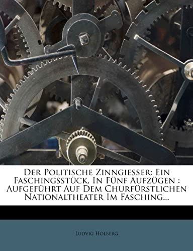 Der Politische Zinngießer: Ein Faschingsstück, In Fünf Aufzügen : Aufgeführt Auf Dem Churfürstlichen Nationaltheater Im Fasching... (German Edition)