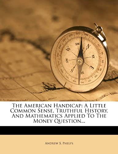 The American Handicap: A Little Common Sense, Truthful History, And Mathematics Applied To The Money Question...