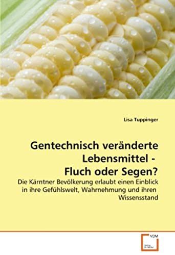 Gentechnisch Veränderte Lebensmittel - Fluch Oder Segen?: Die Kärntner Bevölkerung Erlaubt Einen Einblick In Ihre Gefühlswelt, Wahrnehmung Und Ihren Wissensstand (German Edition)