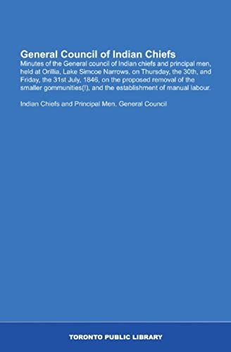 General Council Of Indian Chiefs: Minutes Of The General Council Of Indian Chiefs And Principal Men, Held At Orillia, Lake Simcoe Narrows, On ... And The Establishment Of Manual Labour.