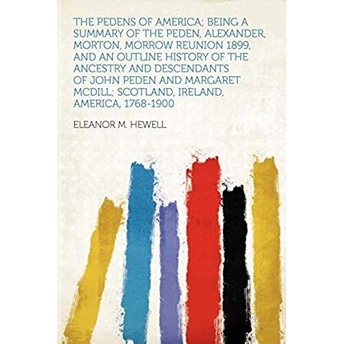 The Pedens Of America; Being A Summary Of The Peden, Alexander, Morton, Morrow Reunion 1899, And An Outline History Of The Ancestry And Descendants Of ... Mcdill; Scotland, Ireland, America, 1768-1900