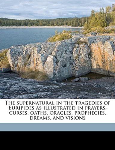 The Supernatural In The Tragedies Of Euripides As Illustrated In Prayers, Curses, Oaths, Oracles, Prophecies, Dreams, And Visions