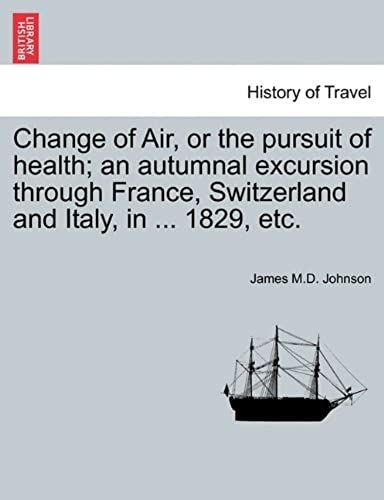 Change Of Air, Or The Pursuit Of Health; An Autumnal Excursion Through France, Switzerland And Italy, In ... 1829, Etc. Second Edition