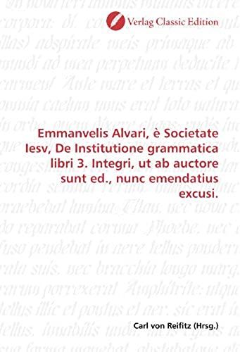 Emmanvelis Alvari, È Societate Iesv, De Institutione Grammatica Libri 3. Integri, Ut Ab Auctore Sunt Ed., Nunc Emendatius Excusi. (German Edition)