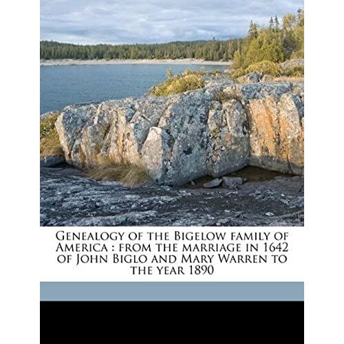 Genealogy Of The Bigelow Family Of America: From The Marriage In 1642 Of John Biglo And Mary Warren To The Year 1890