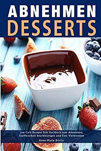 Abnehmen Desserts Low Carb Rezepte Diät Kochbuch Zum Abnehmen, Stoffwechsel Beschleunigen Und Fett Verbrennen (German Edition)