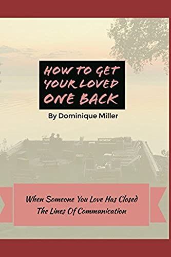 How To Get Your Loved One Back: When Someone You Love Has Closed The Lines Of Communication