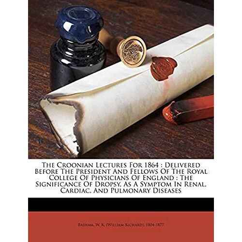 The Croonian Lectures For 1864: Delivered Before The President And Fellows Of The Royal College Of Physicians Of England : The Significance Of Dropsy, ... In Renal, Cardiac, And Pulmonary Diseases