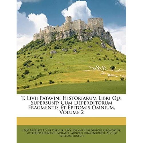 T. Livii Patavini Historiarum Libri Qui Supersunt: Cum Deperditorum Fragmentis Et Epitomis Omnium, Volume 2 (Latin Edition)