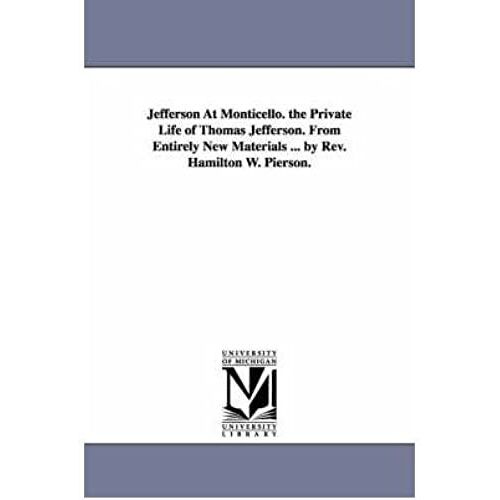 Jefferson At Monticello. The Private Life Of Thomas Jefferson. From Entirely New Materials ... By Rev. Hamilton W. Pierson. (Paperback) - Common