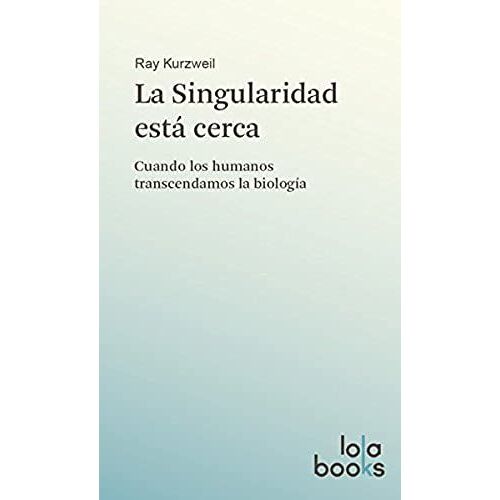 La Singularidad Está Cerca: Cuando Los Humanos Transcendamos La Biología