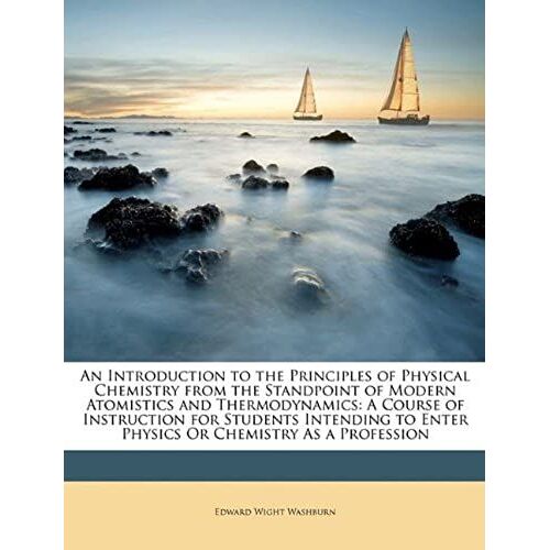 An Introduction To The Principles Of Physical Chemistry From The Standpoint Of Modern Atomistics And Thermodynamics: A Course Of Instruction For ... To Enter Physics Or Chemistry As A Profession