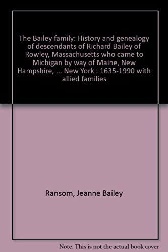 The Bailey Family: History And Genealogy Of Descendants Of Richard Bailey Of Rowley, Massachusetts Who Came To Michigan By Way Of Maine, New ... And New York : 1635-1990 With Allied Families