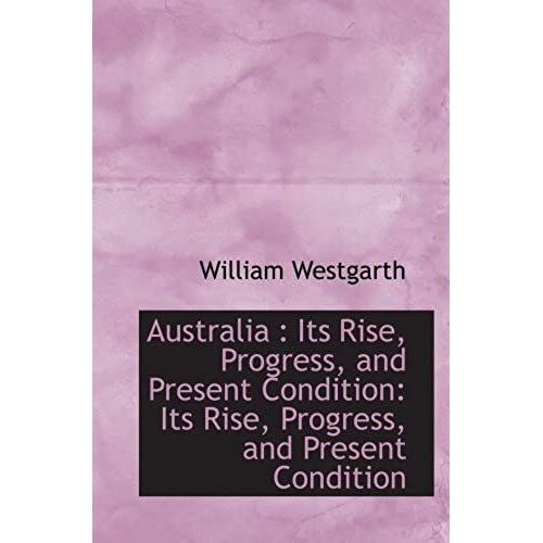 Australia : Its Rise, Progress, And Present Condition: Its Rise, Progress, And Present Condition