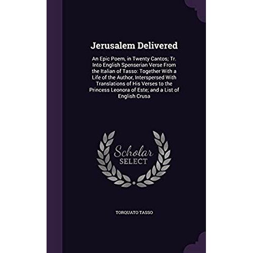 Jerusalem Delivered: An Epic Poem, In Twenty Cantos; Tr. Into English Spenserian Verse From The Italian Of Tasso: Together With A Life Of T