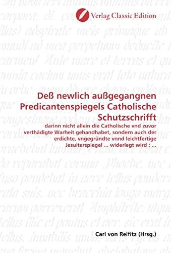 Deß Newlich Außgegangnen Predicantenspiegels Catholische Schutzschrifft: Darinn Nicht Allein Die Catholische Vnd Zuvor Verthädigte Warheit ... ... Widerlegt Wird ; ... (German Edition)