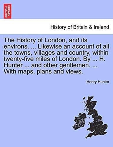 The History Of London, And Its Environs. Likewise An Account Of All The Towns, Villages And Country, Within Twenty-Five Miles Of London. By H. Hunter And Other Gentlemen, Vol. Ii