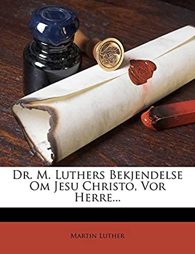 Dr. M. Luthers Bekjendelse Om Jesu Christo, Vor Herre... (Danish Edition)